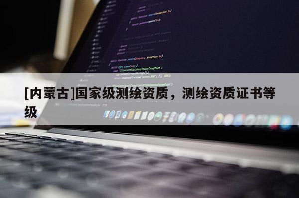 [內蒙古]國家級測繪資質，測繪資質證書等級