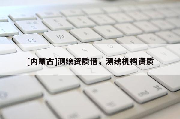 [內蒙古]測繪資質借，測繪機構資質