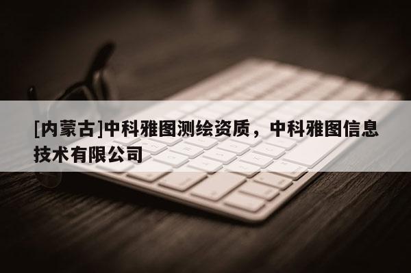 [內蒙古]中科雅圖測繪資質，中科雅圖信息技術有限公司