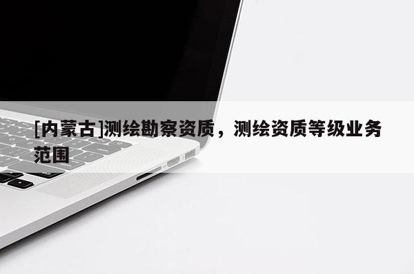 [內蒙古]測繪勘察資質，測繪資質等級業務范圍