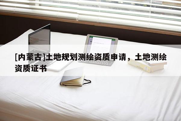 [內蒙古]土地規劃測繪資質申請，土地測繪資質證書