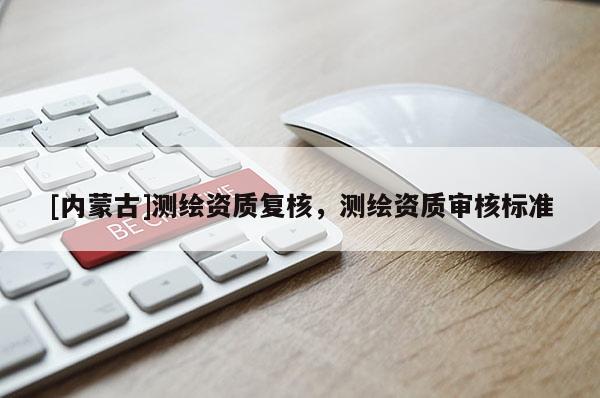 [內(nèi)蒙古]測繪資質(zhì)復核，測繪資質(zhì)審核標準