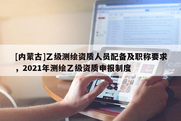 [內蒙古]乙級測繪資質人員配備及職稱要求，2021年測繪乙級資質申報制度