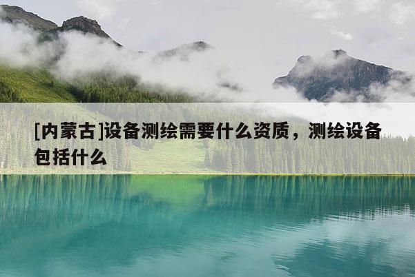 [內蒙古]設備測繪需要什么資質，測繪設備包括什么
