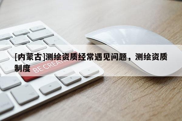 [內蒙古]測繪資質經常遇見問題，測繪資質制度