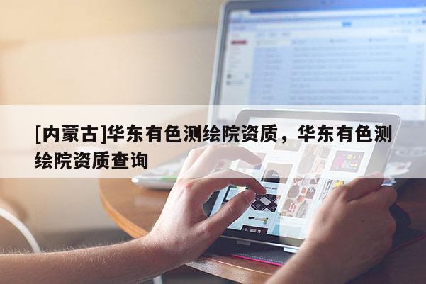 [內蒙古]華東有色測繪院資質，華東有色測繪院資質查詢