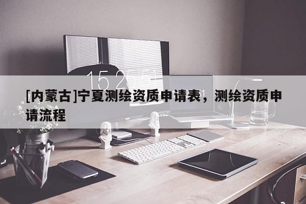 [內(nèi)蒙古]寧夏測(cè)繪資質(zhì)申請(qǐng)表，測(cè)繪資質(zhì)申請(qǐng)流程