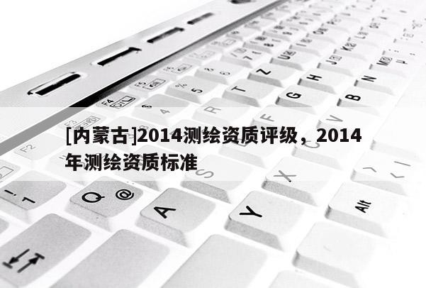 [內蒙古]2014測繪資質評級，2014年測繪資質標準