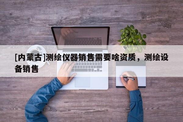[內蒙古]測繪儀器銷售需要啥資質，測繪設備銷售