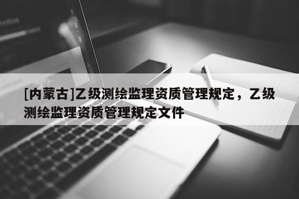 [內(nèi)蒙古]乙級(jí)測(cè)繪監(jiān)理資質(zhì)管理規(guī)定，乙級(jí)測(cè)繪監(jiān)理資質(zhì)管理規(guī)定文件