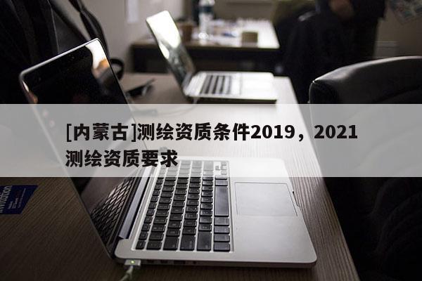 [內蒙古]測繪資質條件2019，2021測繪資質要求