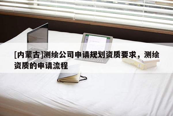 [內蒙古]測繪公司申請規劃資質要求，測繪資質的申請流程