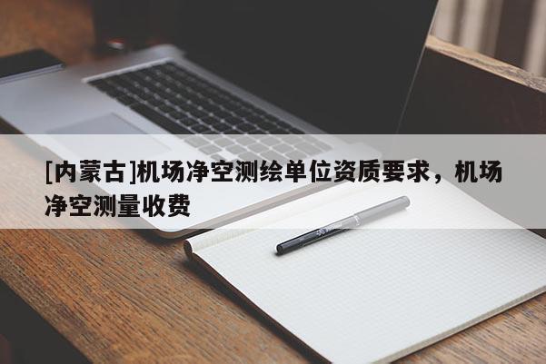 [內(nèi)蒙古]機場凈空測繪單位資質(zhì)要求，機場凈空測量收費