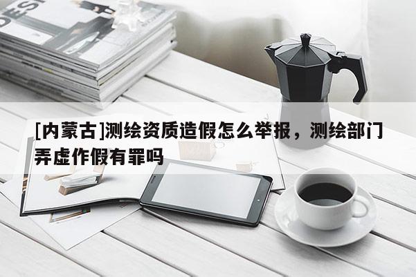 [內蒙古]測繪資質造假怎么舉報，測繪部門弄虛作假有罪嗎