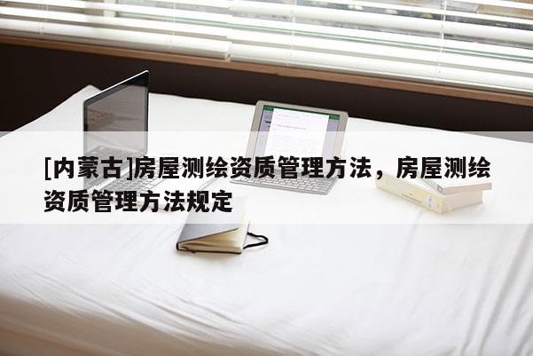 [內(nèi)蒙古]房屋測(cè)繪資質(zhì)管理方法，房屋測(cè)繪資質(zhì)管理方法規(guī)定