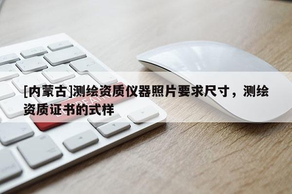 [內(nèi)蒙古]測繪資質(zhì)儀器照片要求尺寸，測繪資質(zhì)證書的式樣