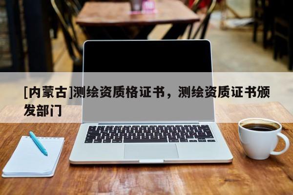 [內(nèi)蒙古]測繪資質(zhì)格證書，測繪資質(zhì)證書頒發(fā)部門