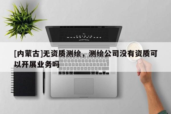 [內蒙古]無資質測繪，測繪公司沒有資質可以開展業務嗎