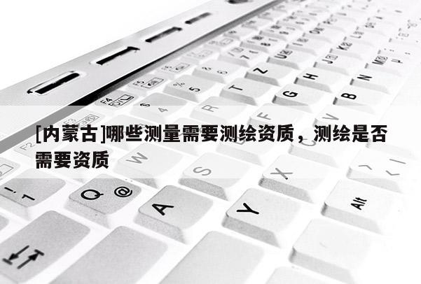 [內蒙古]哪些測量需要測繪資質，測繪是否需要資質