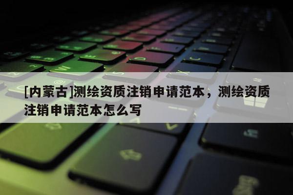 [內(nèi)蒙古]測繪資質(zhì)注銷申請范本，測繪資質(zhì)注銷申請范本怎么寫