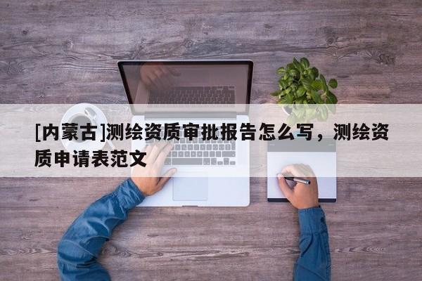 [內蒙古]測繪資質審批報告怎么寫，測繪資質申請表范文