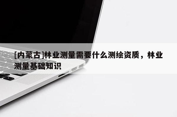 [內蒙古]林業測量需要什么測繪資質，林業測量基礎知識