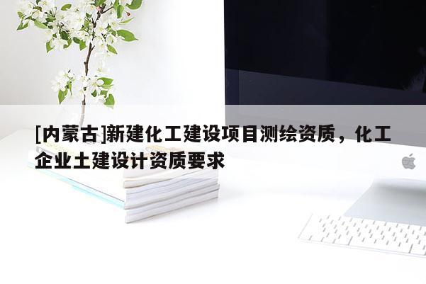 [內(nèi)蒙古]新建化工建設(shè)項(xiàng)目測(cè)繪資質(zhì)，化工企業(yè)土建設(shè)計(jì)資質(zhì)要求