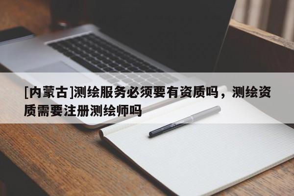 [內蒙古]測繪服務必須要有資質嗎，測繪資質需要注冊測繪師嗎