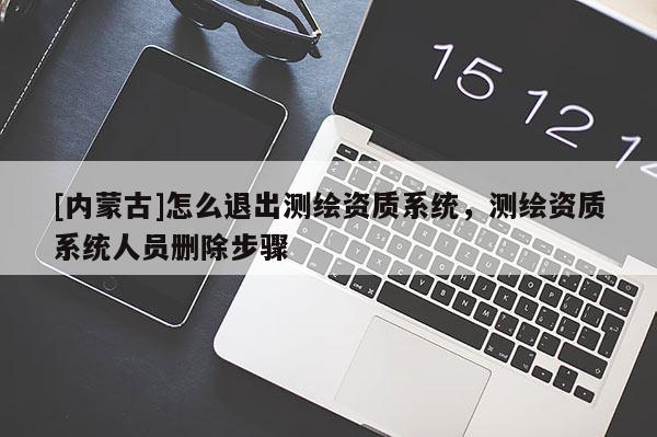 [內蒙古]怎么退出測繪資質系統，測繪資質系統人員刪除步驟