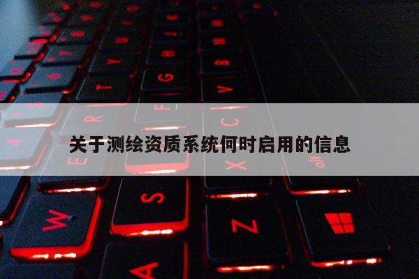 關于測繪資質系統何時啟用的信息