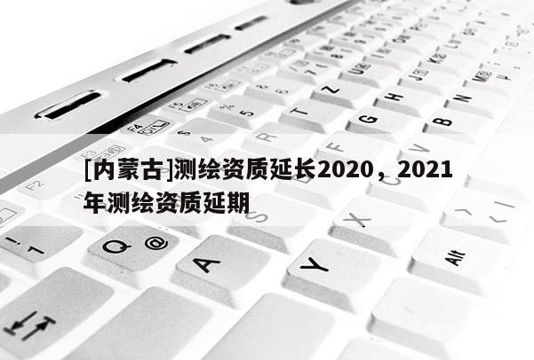 [內蒙古]測繪資質延長2020，2021年測繪資質延期