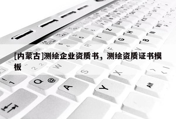 [內蒙古]測繪企業資質書，測繪資質證書模板