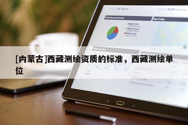 [內(nèi)蒙古]西藏測繪資質(zhì)的標(biāo)準(zhǔn)，西藏測繪單位