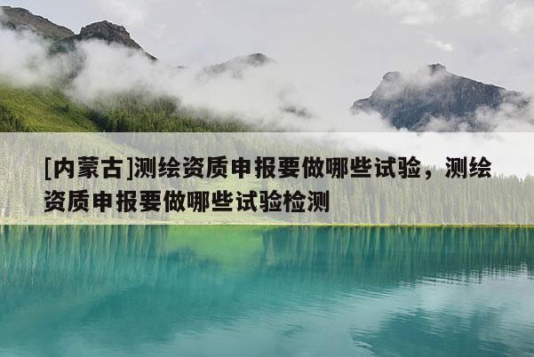[內(nèi)蒙古]測繪資質(zhì)申報(bào)要做哪些試驗(yàn)，測繪資質(zhì)申報(bào)要做哪些試驗(yàn)檢測