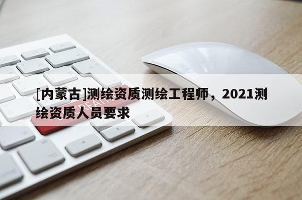 [內蒙古]測繪資質測繪工程師，2021測繪資質人員要求
