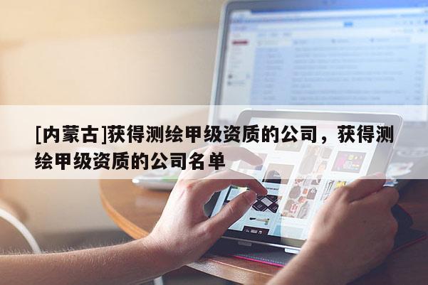 [內蒙古]獲得測繪甲級資質的公司，獲得測繪甲級資質的公司名單