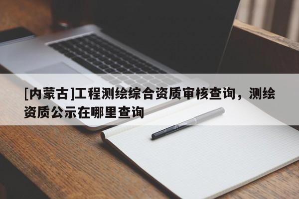 [內蒙古]工程測繪綜合資質審核查詢，測繪資質公示在哪里查詢