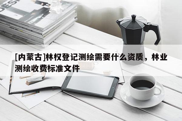 [內蒙古]林權登記測繪需要什么資質，林業測繪收費標準文件