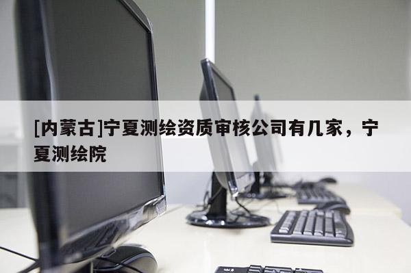 [內蒙古]寧夏測繪資質審核公司有幾家，寧夏測繪院