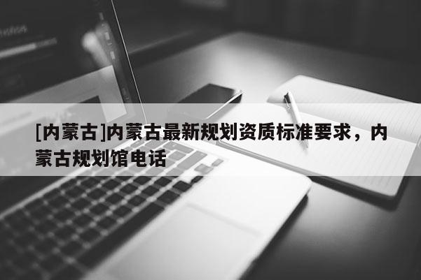 [內蒙古]內蒙古最新規劃資質標準要求，內蒙古規劃館電話