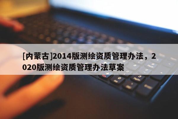 [內蒙古]2014版測繪資質管理辦法，2020版測繪資質管理辦法草案