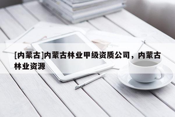 [內(nèi)蒙古]內(nèi)蒙古林業(yè)甲級(jí)資質(zhì)公司，內(nèi)蒙古林業(yè)資源