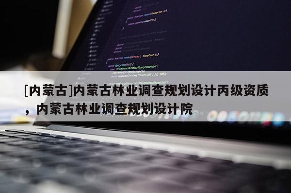 [內蒙古]內蒙古林業調查規劃設計丙級資質，內蒙古林業調查規劃設計院
