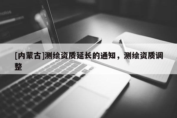 [內(nèi)蒙古]測(cè)繪資質(zhì)延長(zhǎng)的通知，測(cè)繪資質(zhì)調(diào)整