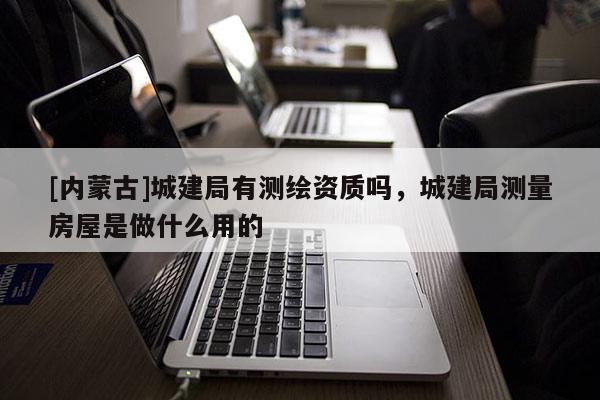 [內蒙古]城建局有測繪資質嗎，城建局測量房屋是做什么用的