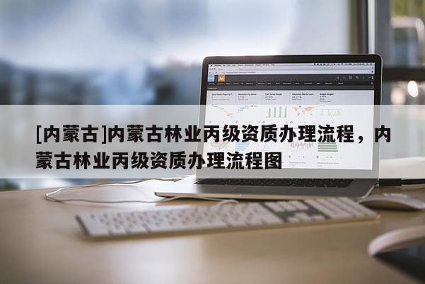 [內(nèi)蒙古]內(nèi)蒙古林業(yè)丙級(jí)資質(zhì)辦理流程，內(nèi)蒙古林業(yè)丙級(jí)資質(zhì)辦理流程圖