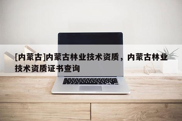 [內(nèi)蒙古]內(nèi)蒙古林業(yè)技術(shù)資質(zhì)，內(nèi)蒙古林業(yè)技術(shù)資質(zhì)證書(shū)查詢