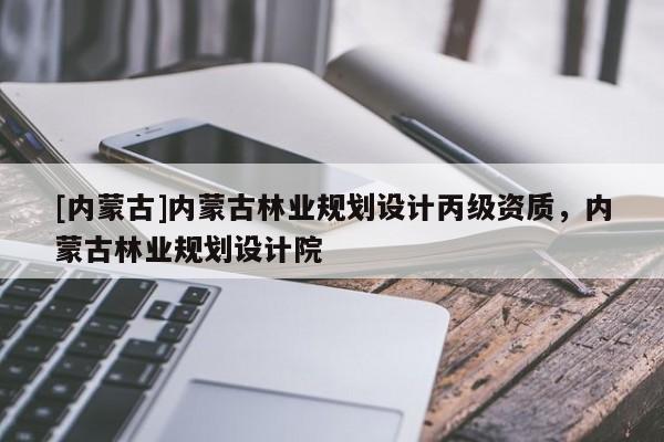 [內(nèi)蒙古]內(nèi)蒙古林業(yè)規(guī)劃設(shè)計丙級資質(zhì)，內(nèi)蒙古林業(yè)規(guī)劃設(shè)計院