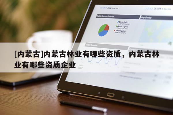 [內(nèi)蒙古]內(nèi)蒙古林業(yè)有哪些資質(zhì)，內(nèi)蒙古林業(yè)有哪些資質(zhì)企業(yè)