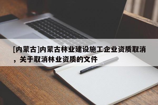 [內(nèi)蒙古]內(nèi)蒙古林業(yè)建設(shè)施工企業(yè)資質(zhì)取消，關(guān)于取消林業(yè)資質(zhì)的文件